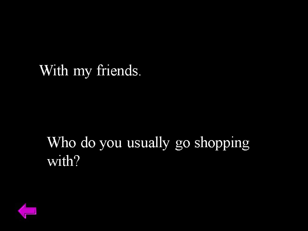 With my friends. Who do you usually go shopping with?